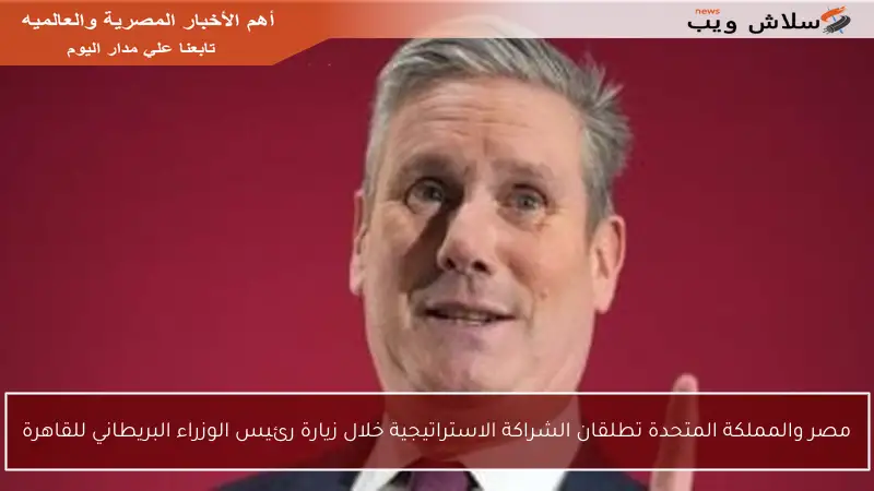مصر والمملكة المتحدة تطلقان الشراكة الاستراتيجية خلال زيارة رئيس الوزراء البريطاني للقاهرة