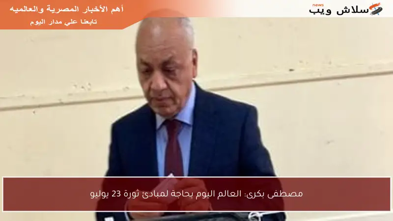مصطفى بكرى: العالم اليوم بحاجة لمبادئ ثورة 23 يوليو