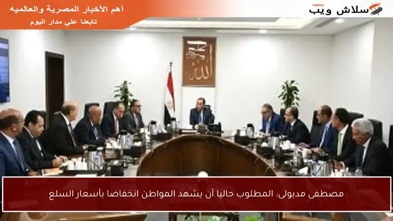 مصطفى مدبولى: المطلوب حاليا أن يشهد المواطن انخفاضا بأسعار السلع