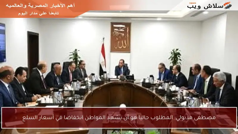 مصطفى مدبولي: المطلوب حاليا هو أن يشهد المواطن انخفاضا في أسعار السلع
