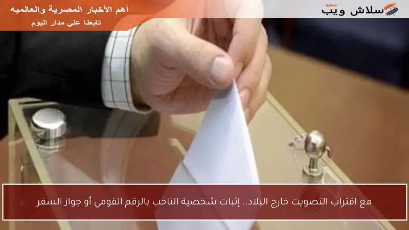 مع اقتراب التصويت خارج البلاد.. إثبات شخصية الناخب بالرقم القومي أو جواز السفر