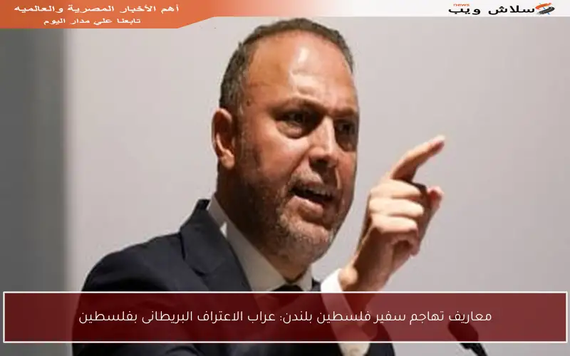 معاريف تهاجم سفير فلسطين بلندن: عراب الاعتراف البريطانى بفلسطين