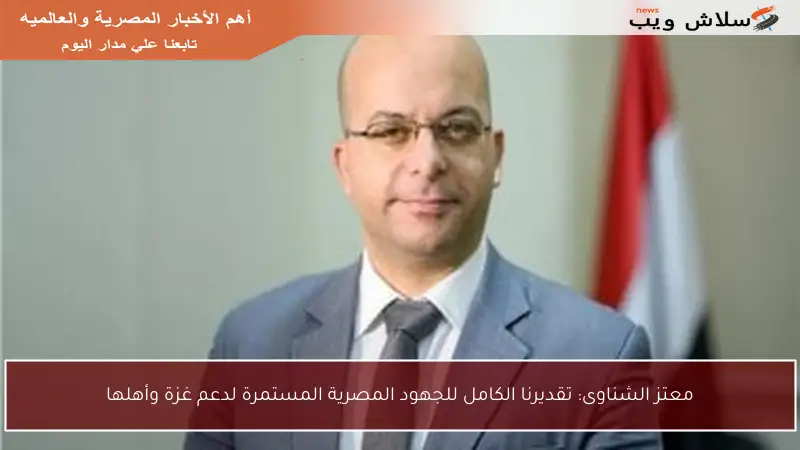 معتز الشناوى: تقديرنا الكامل للجهود المصرية المستمرة لدعم غزة وأهلها