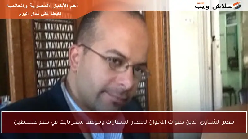 معتز الشناوى: ندين دعوات الإخوان لحصار السفارات وموقف مصر ثابت في دعم فلسطين