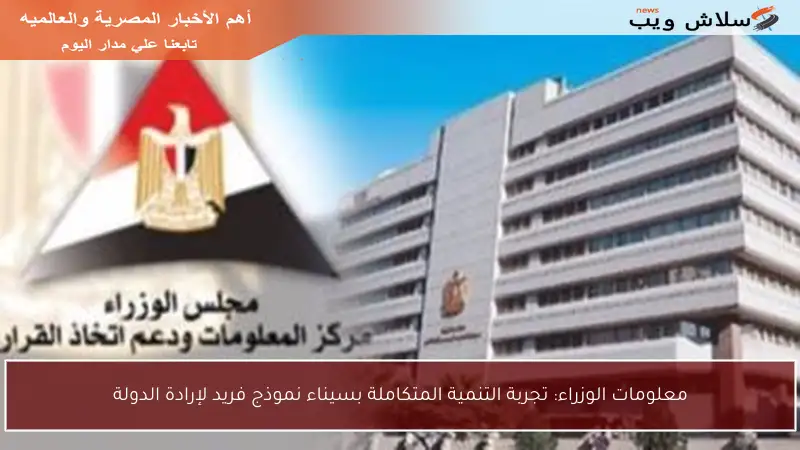 معلومات الوزراء: تجربة التنمية المتكاملة بسيناء نموذج فريد لإرادة الدولة