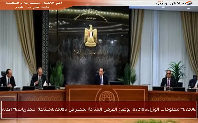 “معلومات الوزراء” يوضح الفرص المتاحة لمصر فى “صناعة البطاريات”