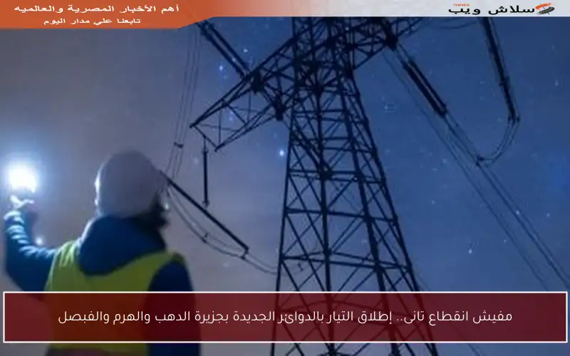 مفيش انقطاع تانى.. إطلاق التيار بالدوائر الجديدة بجزيرة الدهب والهرم والفبصل