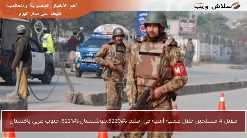 مقتل 4 مسلحين خلال عملية أمنية في إقليم “بلوشستان” جنوب غربي باكستان