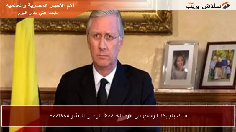 ملك بلجيكا: الوضع في غزة “عار على البشرية”