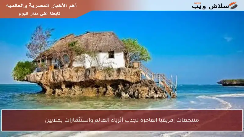 منتجعات إفريقيا الفاخرة تجذب أثرياء العالم واستثمارات بملايين