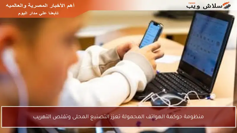 منظومة حوكمة الهواتف المحمولة تعزز التصنيع المحلى وتقلص التهريب