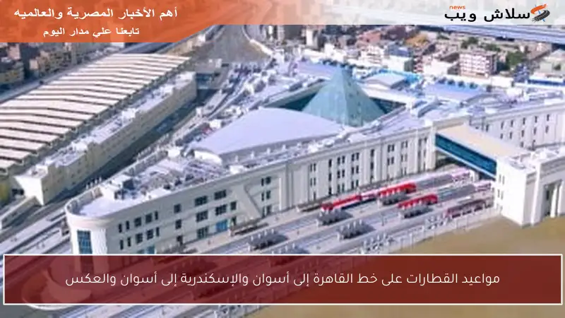 مواعيد القطارات على خط القاهرة إلى أسوان والإسكندرية إلى أسوان والعكس