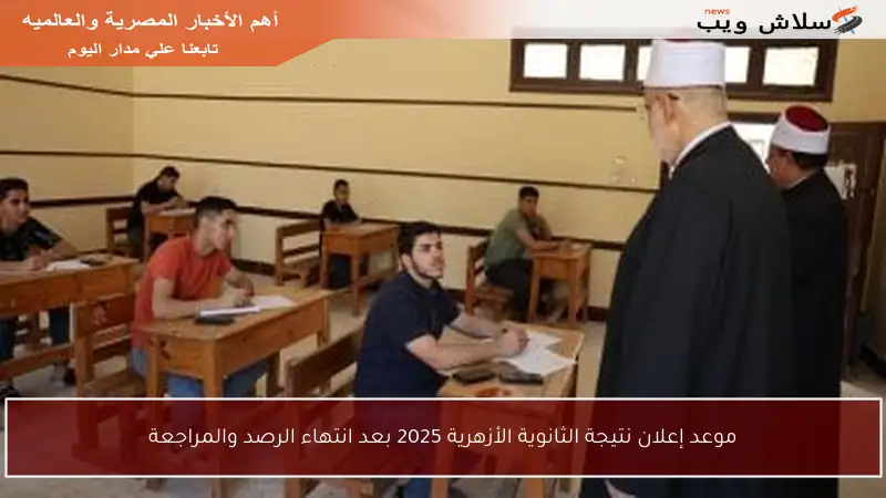 موعد إعلان نتيجة الثانوية الأزهرية 2025 بعد انتهاء الرصد والمراجعة