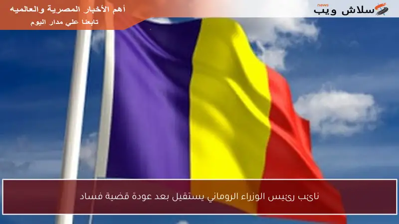نائب رئيس الوزراء الروماني يستقيل بعد عودة قضية فساد