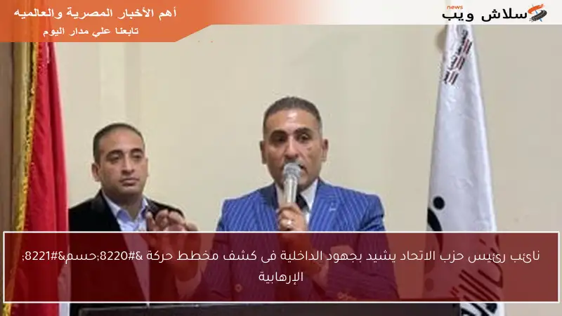 نائب رئيس حزب الاتحاد يشيد بجهود الداخلية فى كشف مخطط حركة “حسم” الإرهابية