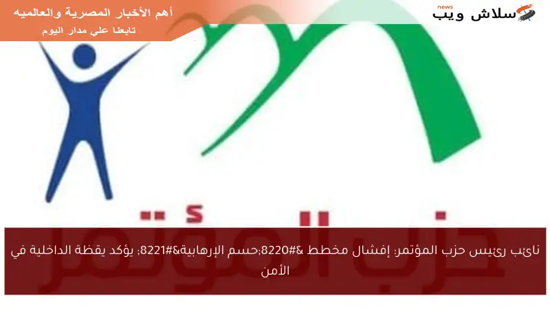 نائب رئيس حزب المؤتمر: إفشال مخطط “حسم الإرهابية” يؤكد يقظة الداخلية في الأمن