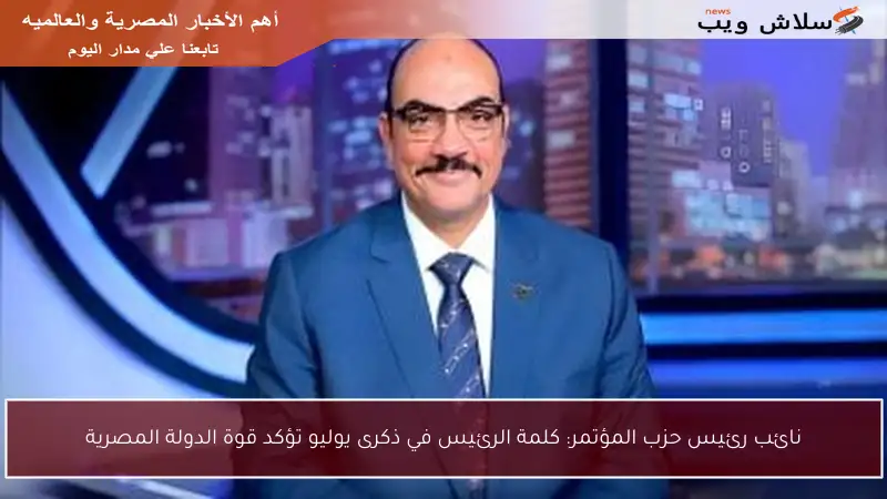 نائب رئيس حزب المؤتمر: كلمة الرئيس في ذكرى يوليو تؤكد قوة الدولة المصرية