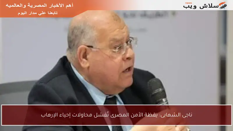 ناجى الشهابى: يقظة الأمن المصرى تُفشل محاولات إحياء الإرهاب
