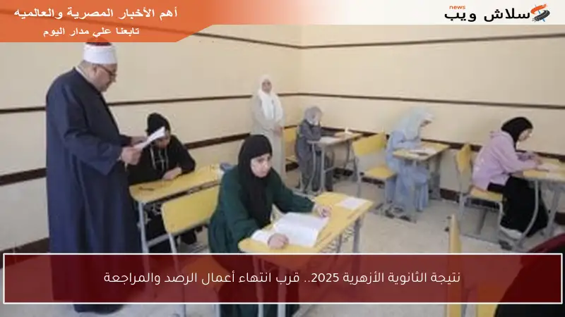 نتيجة الثانوية الأزهرية 2025.. قرب انتهاء أعمال الرصد والمراجعة