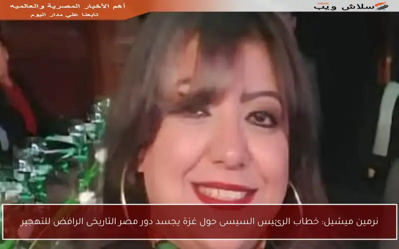 نرمين ميشيل: خطاب الرئيس السيسى حول غزة يجسد دور مصر التاريخى الرافض للتهجير