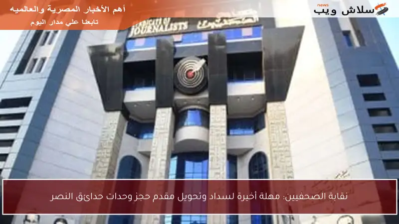 نقابة الصحفيين: مهلة أخيرة لسداد وتحويل مقدم حجز وحدات حدائق النصر