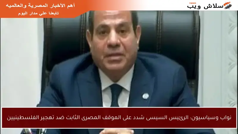 نواب وسياسيون: الرئيس السيسى شدد على الموقف المصرى الثابت ضد تهجير الفلسطينيين
