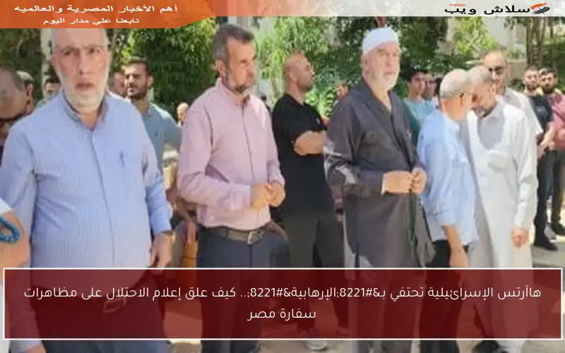 هاآرتس الإسرائيلية تحتفي بـ”الإرهابية”.. كيف علق إعلام الاحتلال على مظاهرات سفارة مصر