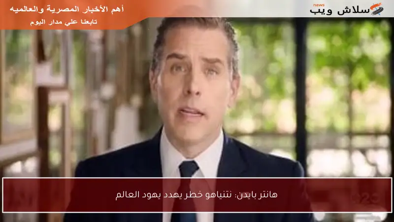 هانتر بايدن: نتنياهو خطر يهدد يهود العالم
