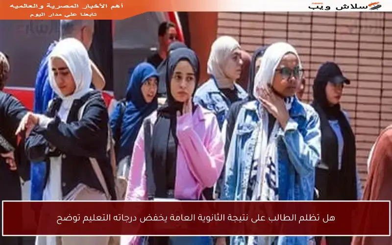 هل تظلم الطالب على نتيجة الثانوية العامة يخفض درجاته التعليم توضح