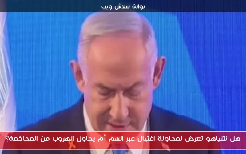 هل نتنياهو تعرض لمحاولة اغتيال عبر السم أم يحاول الهروب من المحاكمة؟