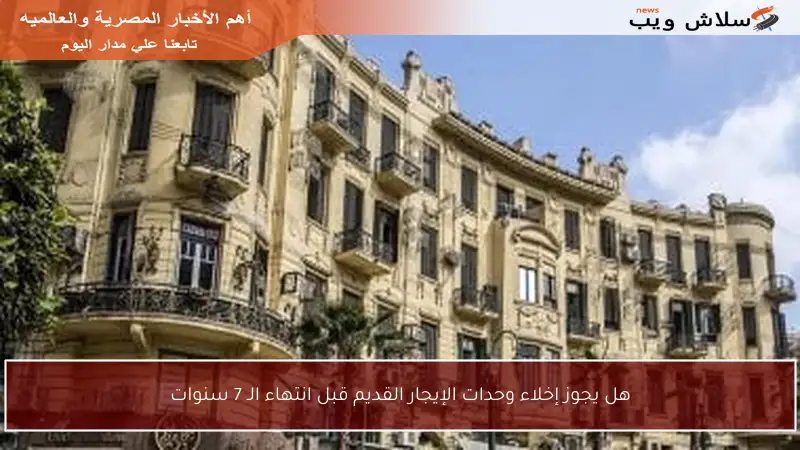 هل يجوز إخلاء وحدات الإيجار القديم قبل انتهاء الـ 7 سنوات