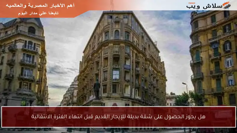 هل يجوز الحصول على شقة بديلة للإيجار القديم قبل انتهاء الفترة الانتقالية