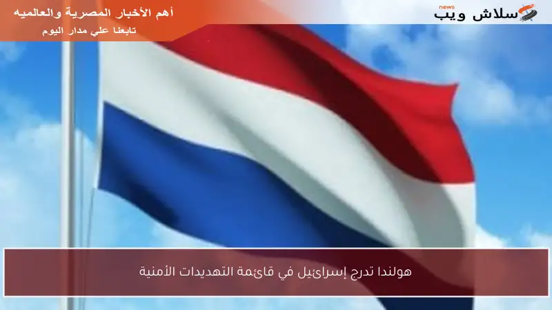 هولندا تدرج إسرائيل في قائمة التهديدات الأمنية