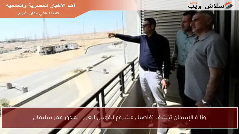 وزارة الإسكان تكشف تفاصيل مشروع القوس الغربى لمحور عمر سليمان