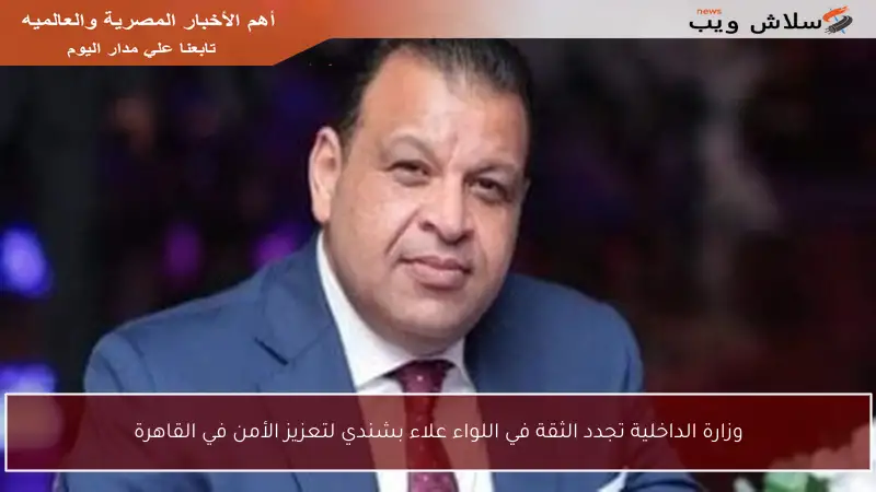 وزارة الداخلية تجدد الثقة في اللواء علاء بشندي لتعزيز الأمن في القاهرة