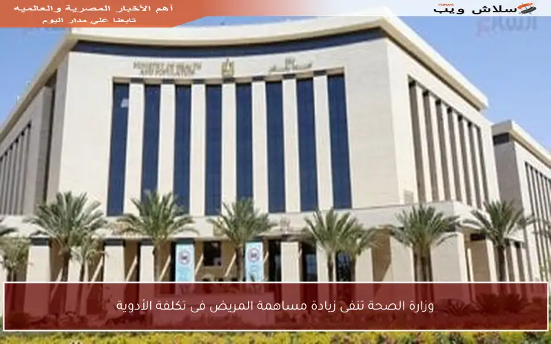 وزارة الصحة تنفى زيادة مساهمة المريض فى تكلفة الأدوية