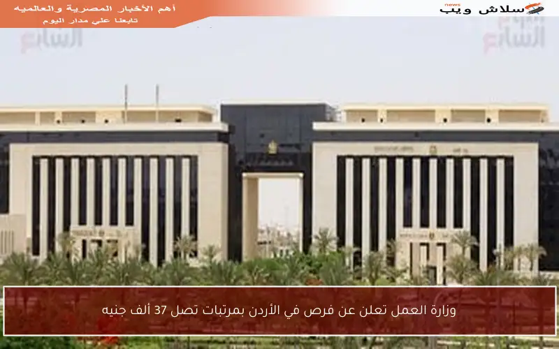 وزارة العمل تعلن عن فرص في الأردن بمرتبات تصل 37 ألف جنيه