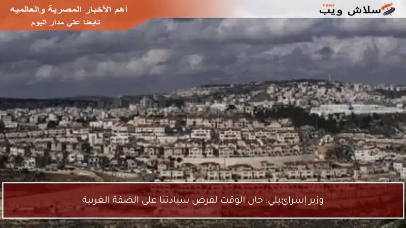 وزير إسرائيلي: حان الوقت لفرض سيادتنا على الضفة الغربية