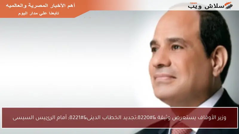 وزير الأوقاف يستعرض وثيقة “تجديد الخطاب الدينى” أمام الرئيس السيسى
