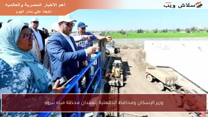 وزير الإسكان ومحافظ الدقهلية يتفقدان محطة مياه نبروه