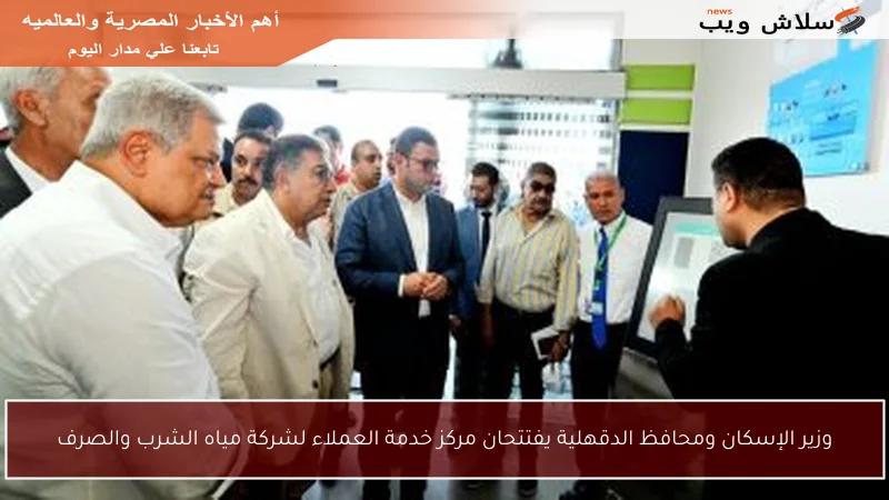 وزير الإسكان ومحافظ الدقهلية يفتتحان مركز خدمة العملاء لشركة مياه الشرب والصرف