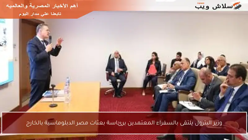 وزير البترول يلتقى بالسفراء المعتمدين برئاسة بعثات مصر الدبلوماسية بالخارج