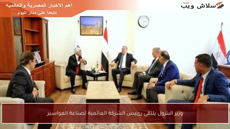 وزير البترول يلتقي رئيس الشركة العالمية لصناعة المواسير