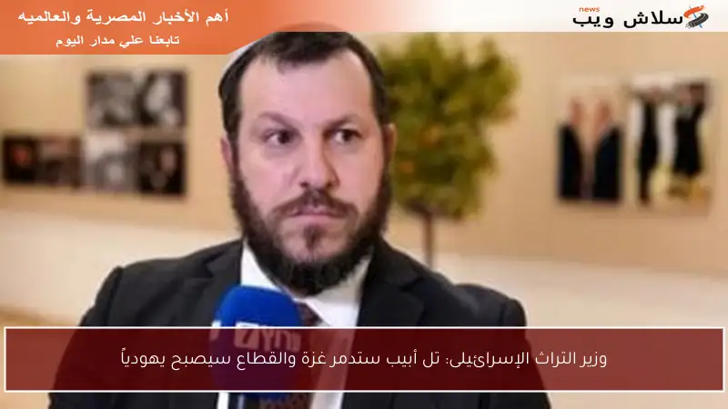 وزير التراث الإسرائيلى: تل أبيب ستدمر غزة والقطاع سيصبح يهودياً