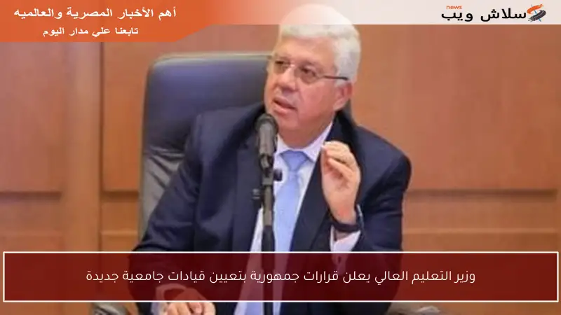 وزير التعليم العالي يعلن قرارات جمهورية بتعيين قيادات جامعية جديدة