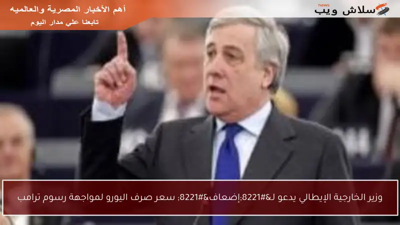 وزير الخارجية الإيطالي يدعو لـ”إضعاف” سعر صرف اليورو لمواجهة رسوم ترامب