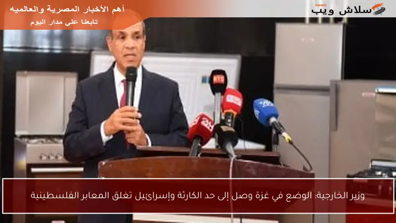 وزير الخارجية: الوضع في غزة وصل إلى حد الكارثة وإسرائيل تغلق المعابر الفلسطينية