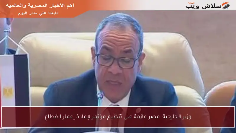 وزير الخارجية: مصر عازمة على تنظيم مؤتمر لإعادة إعمار القطاع