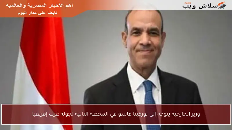 وزير الخارجية يتوجه إلى بوركينا فاسو في المحطة الثانية لجولة غرب إفريقيا