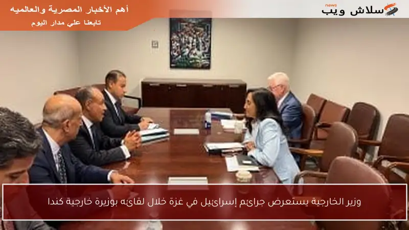 وزير الخارجية يستعرض جرائم إسرائيل في غزة خلال لقائه بوزيرة خارجية كندا